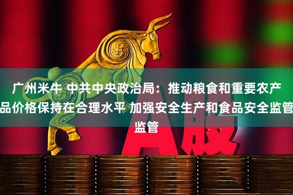 广州米牛 中共中央政治局：推动粮食和重要农产品价格保持在合理水平 加强安全生产和食品安全监管