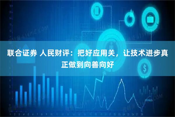 联合证券 人民财评：把好应用关，让技术进步真正做到向善向好