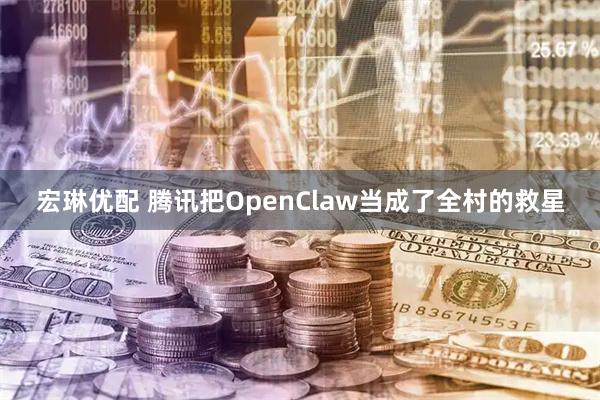 宏琳优配 腾讯把OpenClaw当成了全村的救星