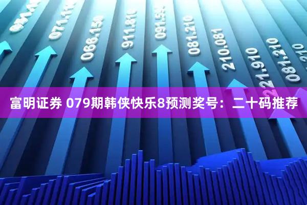 富明证券 079期韩侠快乐8预测奖号：二十码推荐