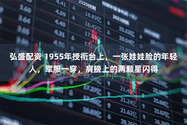 弘盛配资 1955年授衔台上，一张娃娃脸的年轻人，军服一穿，肩膀上的两颗星闪得