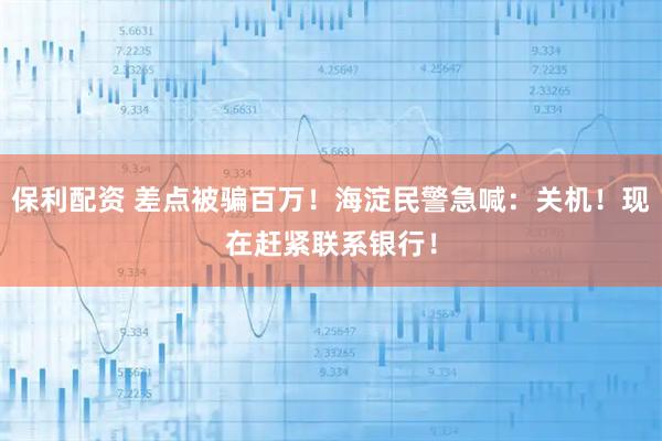 保利配资 差点被骗百万！海淀民警急喊：关机！现在赶紧联系银行！