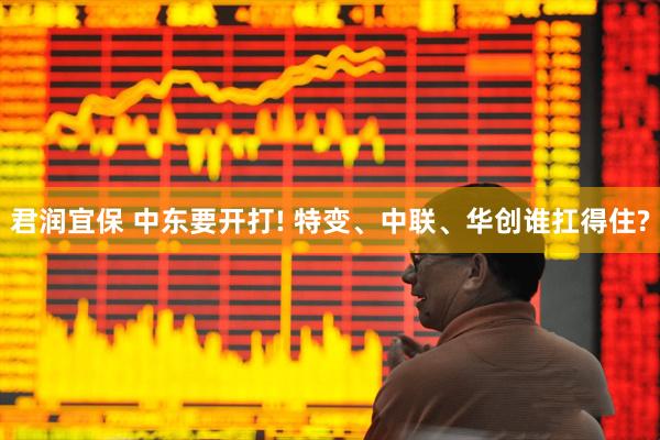 君润宜保 中东要开打! 特变、中联、华创谁扛得住?