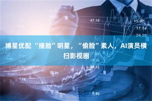 博星优配 “撞脸”明星，“偷脸”素人，AI演员横扫影视圈