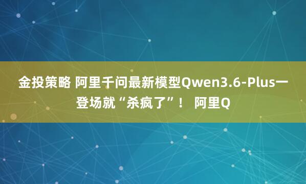 金投策略 阿里千问最新模型Qwen3.6-Plus一登场就“杀疯了”！ 阿里Q