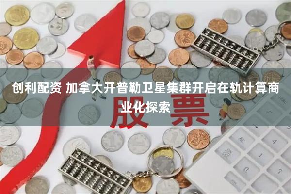 创利配资 加拿大开普勒卫星集群开启在轨计算商业化探索