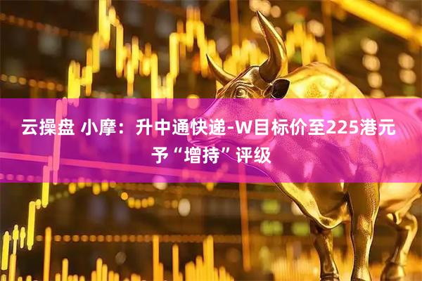 云操盘 小摩：升中通快递-W目标价至225港元 予“增持”评级