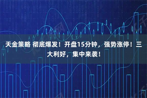 天金策略 彻底爆发！开盘15分钟，强势涨停！三大利好，集中来袭！